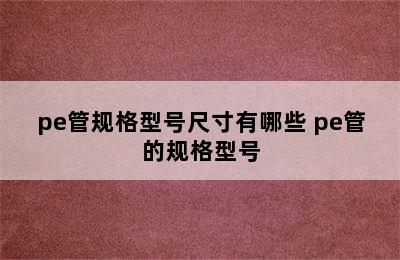 pe管规格型号尺寸有哪些 pe管的规格型号